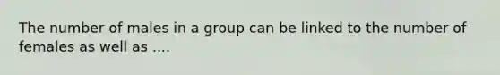 The number of males in a group can be linked to the number of females as well as ....