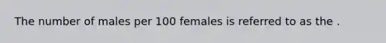 The number of males per 100 females is referred to as the .