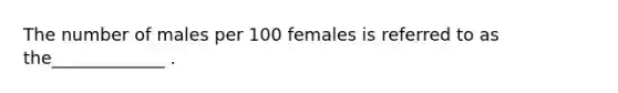 The number of males per 100 females is referred to as the_____________ .