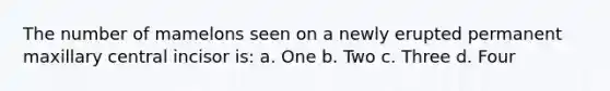The number of mamelons seen on a newly erupted permanent maxillary central incisor is: a. One b. Two c. Three d. Four