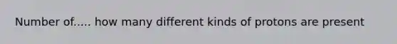 Number of..... how many different kinds of protons are present