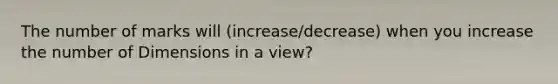 The number of marks will (increase/decrease) when you increase the number of Dimensions in a view?