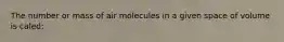 The number or mass of air molecules in a given space of volume is caled: