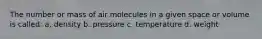 The number or mass of air molecules in a given space or volume is called: a. density b. pressure c. temperature d. weight