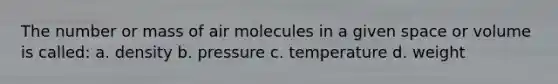 The number or mass of air molecules in a given space or volume is called: a. density b. pressure c. temperature d. weight