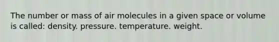 The number or mass of air molecules in a given space or volume is called: density. pressure. temperature. weight.