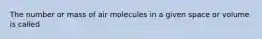 The number or mass of air molecules in a given space or volume is called