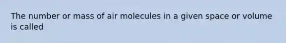 The number or mass of air molecules in a given space or volume is called