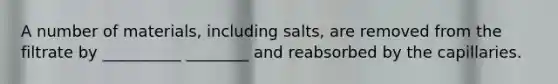 A number of materials, including salts, are removed from the filtrate by __________ ________ and reabsorbed by the capillaries.