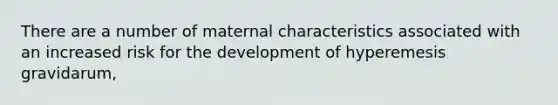 There are a number of maternal characteristics associated with an increased risk for the development of hyperemesis gravidarum,