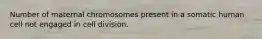 Number of maternal chromosomes present in a somatic human cell not engaged in cell division.