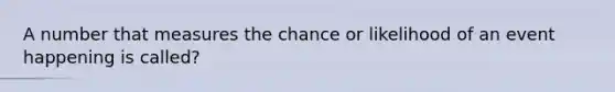 A number that measures the chance or likelihood of an event happening is called?