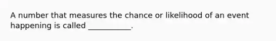 A number that measures the chance or likelihood of an event happening is called ___________.