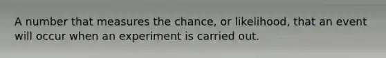 A number that measures the chance, or likelihood, that an event will occur when an experiment is carried out.