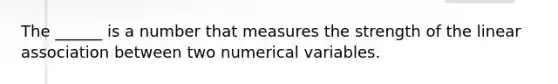 The ______ is a number that measures the strength of the linear association between two numerical variables.