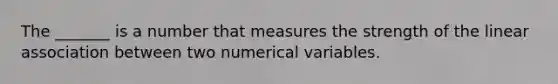 The​ _______ is a number that measures the strength of the linear association between two numerical variables.