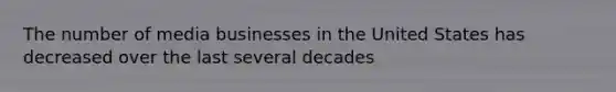 The number of media businesses in the United States has decreased over the last several decades
