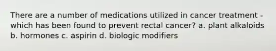 There are a number of medications utilized in cancer treatment - which has been found to prevent rectal cancer? a. plant alkaloids b. hormones c. aspirin d. biologic modifiers