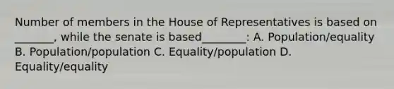 Number of members in the House of Representatives is based on _______, while the senate is based________: A. Population/equality B. Population/population C. Equality/population D. Equality/equality