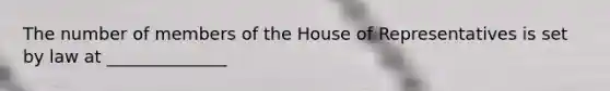 The number of members of the House of Representatives is set by law at ______________