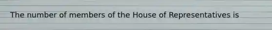 The number of members of the House of Representatives is