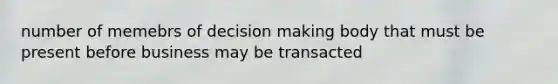 number of memebrs of decision making body that must be present before business may be transacted