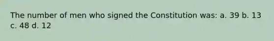 The number of men who signed the Constitution was: a. 39 b. 13 c. 48 d. 12