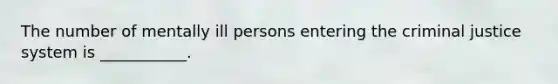 The number of mentally ill persons entering the criminal justice system is ___________.