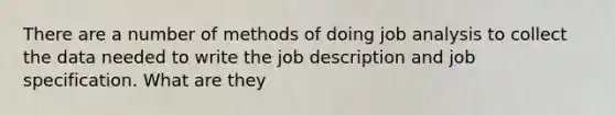 There are a number of methods of doing job analysis to collect the data needed to write the job description and job specification. What are they