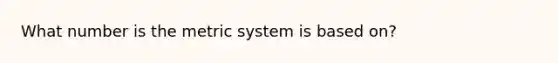 What number is the metric system is based on?