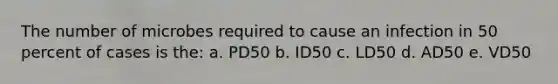 The number of microbes required to cause an infection in 50 percent of cases is the: a. PD50 b. ID50 c. LD50 d. AD50 e. VD50