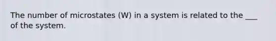 The number of microstates (W) in a system is related to the ___ of the system.