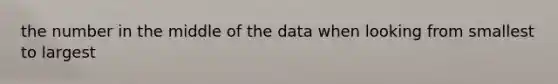 the number in the middle of the data when looking from smallest to largest