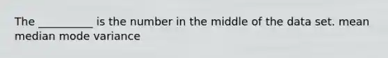 The __________ is the number in the middle of the data set. mean median mode variance