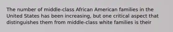 The number of middle-class African American families in the United States has been increasing, but one critical aspect that distinguishes them from middle-class white families is their