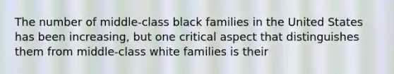 The number of middle-class black families in the United States has been increasing, but one critical aspect that distinguishes them from middle-class white families is their