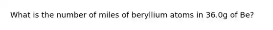 What is the number of miles of beryllium atoms in 36.0g of Be?