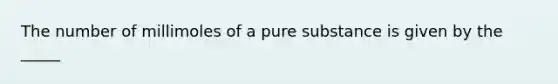 The number of millimoles of a pure substance is given by the _____