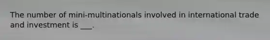 The number of mini-multinationals involved in international trade and investment is ___.