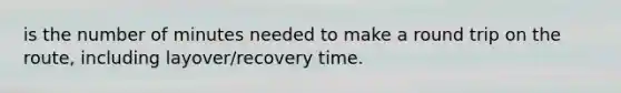 is the number of minutes needed to make a round trip on the route, including layover/recovery time.