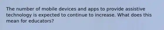 The number of mobile devices and apps to provide assistive technology is expected to continue to increase. What does this mean for educators?