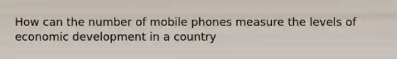 How can the number of mobile phones measure the levels of economic development in a country