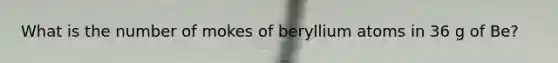 What is the number of mokes of beryllium atoms in 36 g of Be?