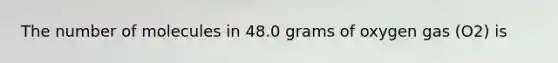 The number of molecules in 48.0 grams of oxygen gas (O2) is