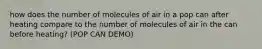 how does the number of molecules of air in a pop can after heating compare to the number of molecules of air in the can before heating? (POP CAN DEMO)