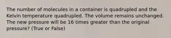 The number of molecules in a container is quadrupled and the Kelvin temperature quadrupled. The volume remains unchanged. The new pressure will be 16 times greater than the original pressure? (True or False)