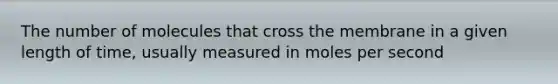 The number of molecules that cross the membrane in a given length of time, usually measured in moles per second