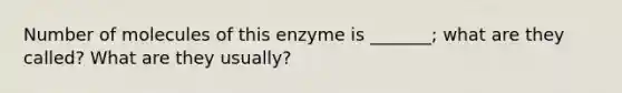 Number of molecules of this enzyme is _______; what are they called? What are they usually?