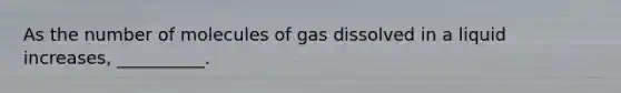 As the number of molecules of gas dissolved in a liquid increases, __________.