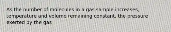 As the number of molecules in a gas sample increases, temperature and volume remaining constant, the pressure exerted by the gas